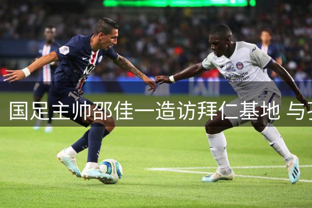国足主帅邵佳一造访拜仁基地 与孔帕尼展开深度足球对话
