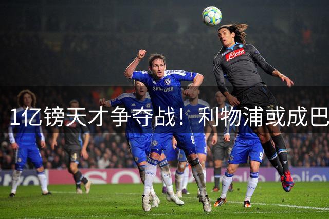 1亿镑天才争夺战！利物浦或成巴尔科拉最佳归宿